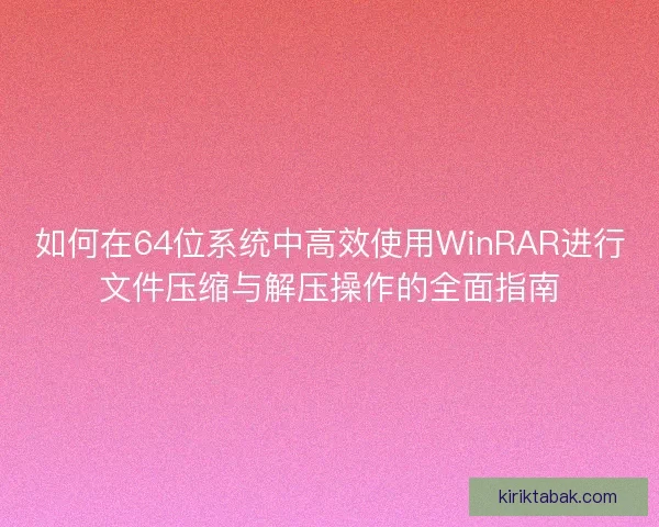 如何在64位系统中高效使用WinRAR进行文件压缩与解压操作的全面指南