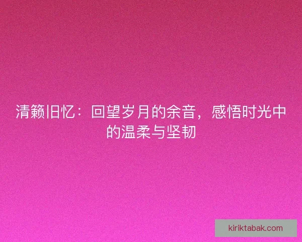 清籁旧忆：回望岁月的余音，感悟时光中的温柔与坚韧