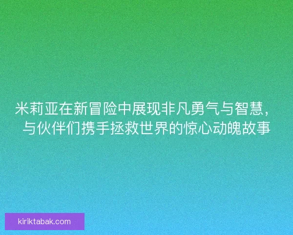米莉亚在新冒险中展现非凡勇气与智慧，与伙伴们携手拯救世界的惊心动魄故事