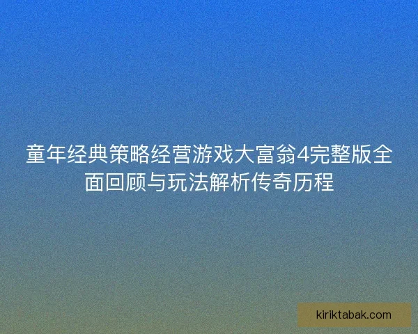 童年经典策略经营游戏大富翁4完整版全面回顾与玩法解析传奇历程