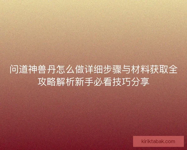 问道神兽丹怎么做详细步骤与材料获取全攻略解析新手必看技巧分享
