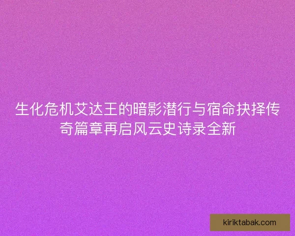 生化危机艾达王的暗影潜行与宿命抉择传奇篇章再启风云史诗录全新