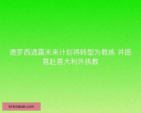 德罗西透露未来计划将转型为教练 并愿意赴意大利外执教