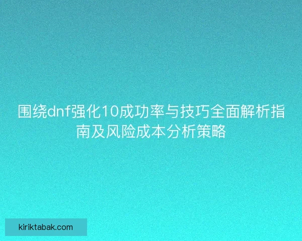 围绕dnf强化10成功率与技巧全面解析指南及风险成本分析策略