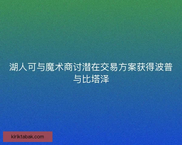 湖人可与魔术商讨潜在交易方案获得波普与比塔泽