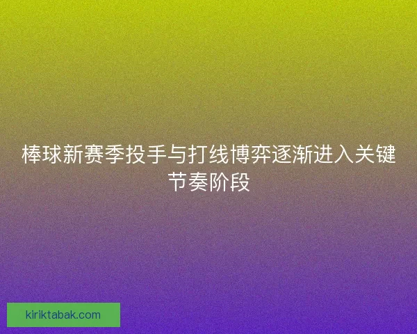 棒球新赛季投手与打线博弈逐渐进入关键节奏阶段