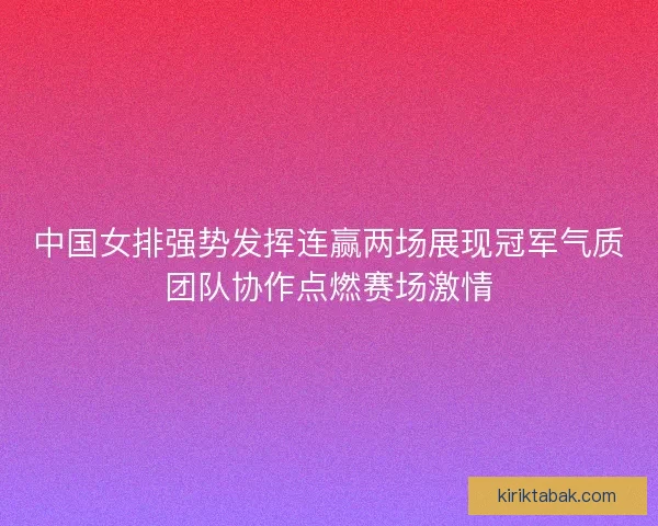 中国女排强势发挥连赢两场展现冠军气质团队协作点燃赛场激情