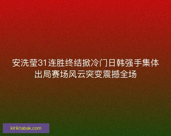 安洗莹31连胜终结掀冷门日韩强手集体出局赛场风云突变震撼全场