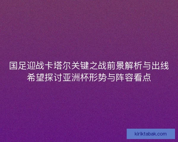 国足迎战卡塔尔关键之战前景解析与出线希望探讨亚洲杯形势与阵容看点