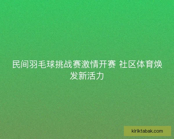 民间羽毛球挑战赛激情开赛 社区体育焕发新活力