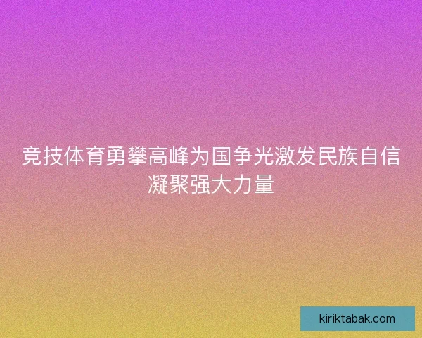 竞技体育勇攀高峰为国争光激发民族自信凝聚强大力量